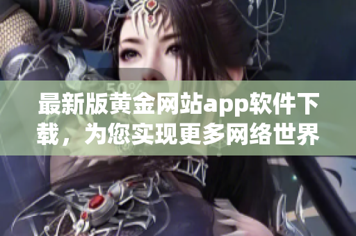最新版黄金网站app软件下载，为您实现更多网络世界的可能性