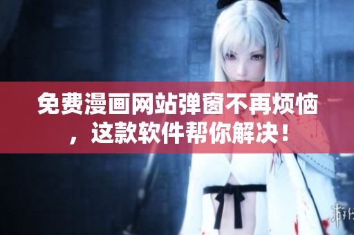 免费漫画网站弹窗不再烦恼，这款软件帮你解决！