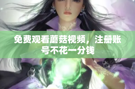 免费观看蘑菇视频，注册账号不花一分钱