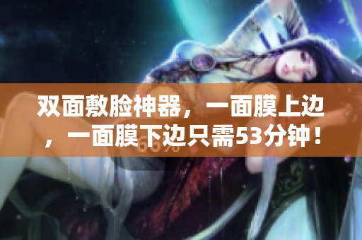 双面敷脸神器，一面膜上边，一面膜下边只需53分钟！