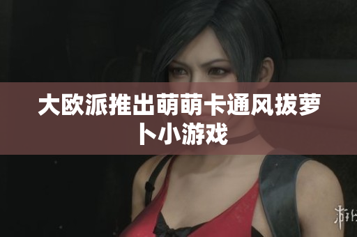大欧派推出萌萌卡通风拔萝卜小游戏