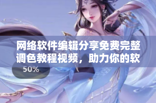 网络软件编辑分享免费完整调色教程视频，助力你的软件设计提升！