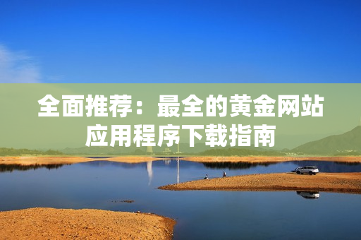全面推荐：最全的黄金网站应用程序下载指南