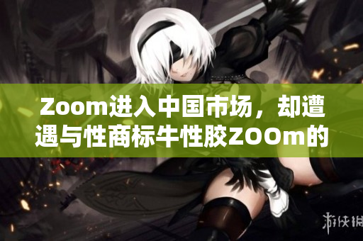 Zoom进入中国市场，却遭遇与性商标牛性胶ZOOm的纠纷