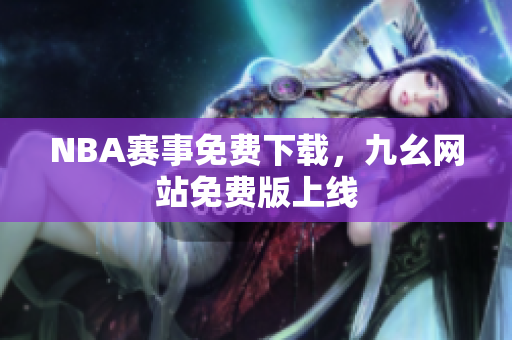 NBA赛事免费下载，九幺网站免费版上线