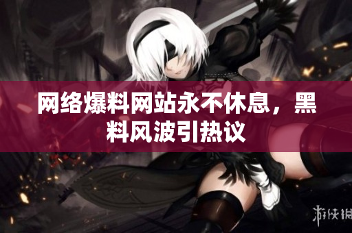 网络爆料网站永不休息，黑料风波引热议
