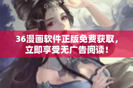 36漫画软件正版免费获取，立即享受无广告阅读！
