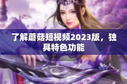 了解蘑菇短视频2023版，独具特色功能
