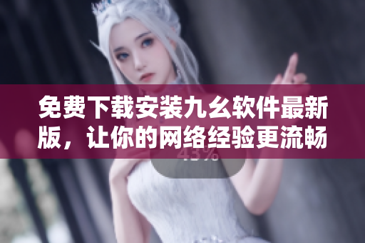 免费下载安装九幺软件最新版，让你的网络经验更流畅