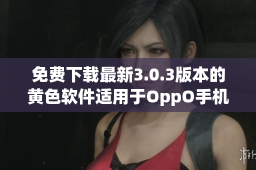 免费下载最新3.0.3版本的黄色软件适用于OppO手机