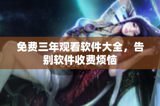 免费三年观看软件大全，告别软件收费烦恼