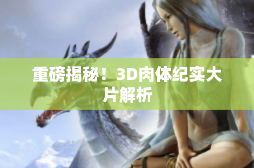 重磅揭秘！3D肉体纪实大片解析