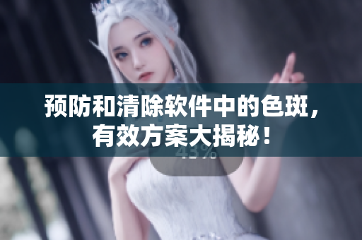 预防和清除软件中的色斑，有效方案大揭秘！