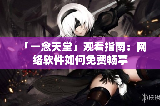 「一念天堂」观看指南：网络软件如何免费畅享