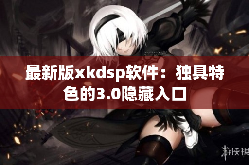 最新版xkdsp软件：独具特色的3.0隐藏入口