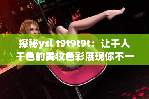 探秘ysl t9t9t9t：让千人千色的美妆色彩展现你不一样的魅力