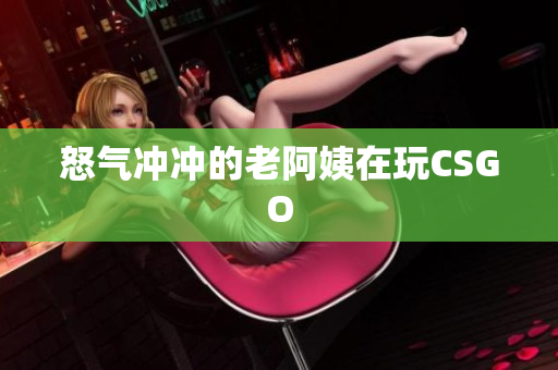 怒气冲冲的老阿姨在玩CSGO