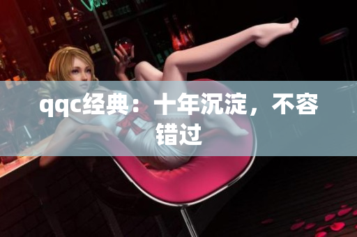 qqc经典：十年沉淀，不容错过