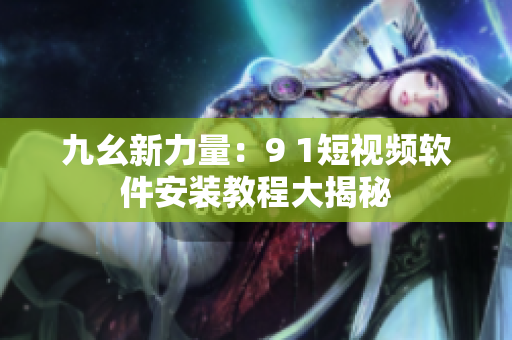 九幺新力量：9 1短视频软件安装教程大揭秘