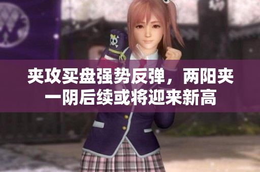 夹攻买盘强势反弹，两阳夹一阴后续或将迎来新高