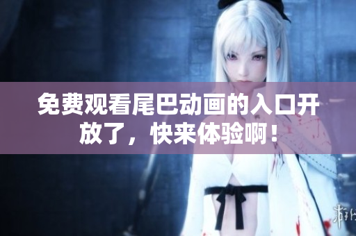 免费观看尾巴动画的入口开放了，快来体验啊！