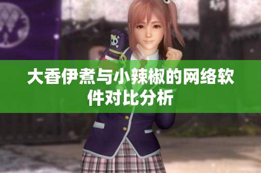 大香伊煮与小辣椒的网络软件对比分析