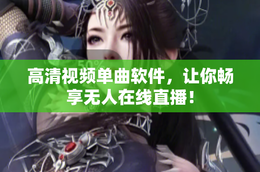 高清视频单曲软件，让你畅享无人在线直播！