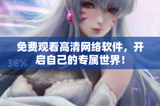 免费观看高清网络软件，开启自己的专属世界！