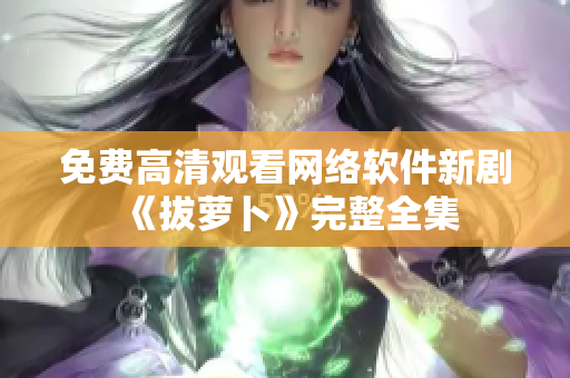 免费高清观看网络软件新剧《拔萝卜》完整全集