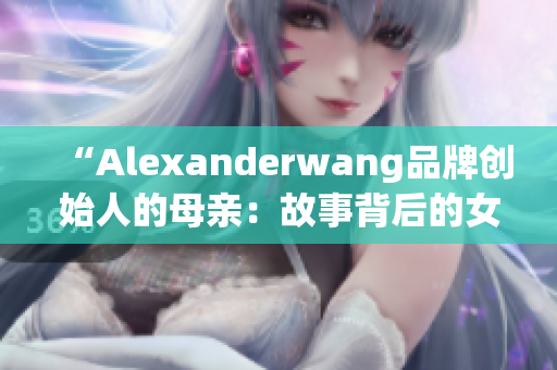 “Alexanderwang品牌创始人的母亲：故事背后的女性力量”