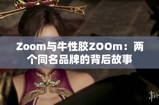 Zoom与牛性胶ZOOm：两个同名品牌的背后故事