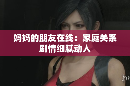 妈妈的朋友在线：家庭关系剧情细腻动人