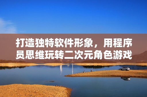 打造独特软件形象，用程序员思维玩转二次元角色游戏