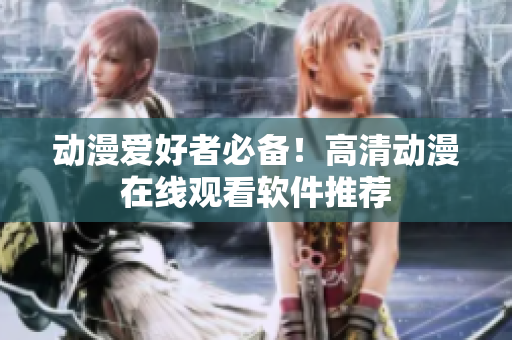 动漫爱好者必备！高清动漫在线观看软件推荐