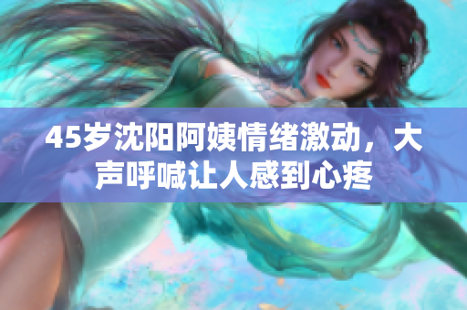 45岁沈阳阿姨情绪激动，大声呼喊让人感到心疼