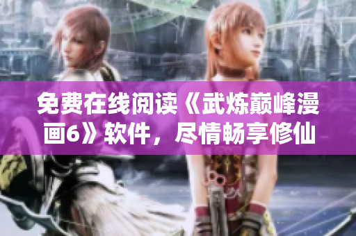免费在线阅读《武炼巅峰漫画6》软件，尽情畅享修仙世界