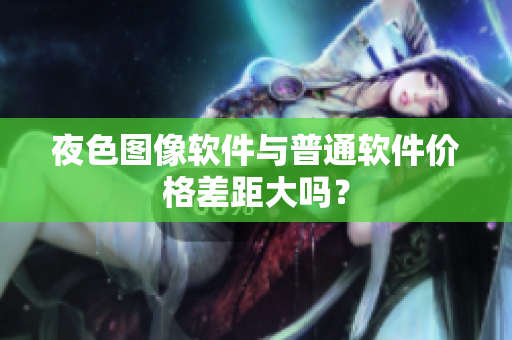 夜色图像软件与普通软件价格差距大吗？