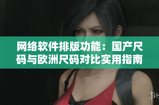 网络软件排版功能：国产尺码与欧洲尺码对比实用指南