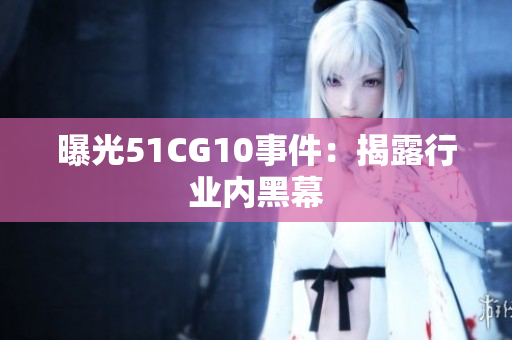 曝光51CG10事件：揭露行业内黑幕
