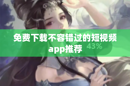 免费下载不容错过的短视频app推荐