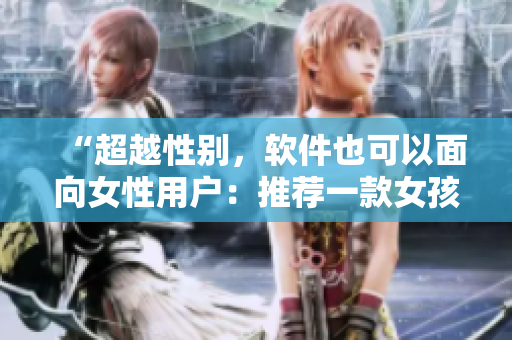 “超越性别，软件也可以面向女性用户：推荐一款女孩子必玩的网络应用”