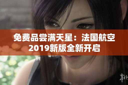 免费品尝满天星：法国航空2019新版全新开启