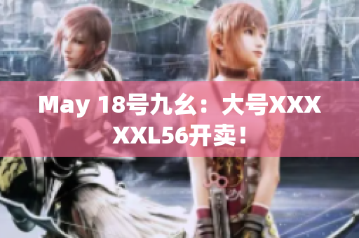 May 18号九幺：大号XXXXXL56开卖！