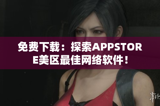 免费下载：探索APPSTORE美区最佳网络软件！