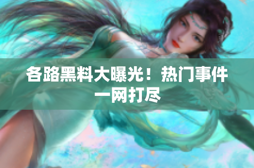 各路黑料大曝光！热门事件一网打尽