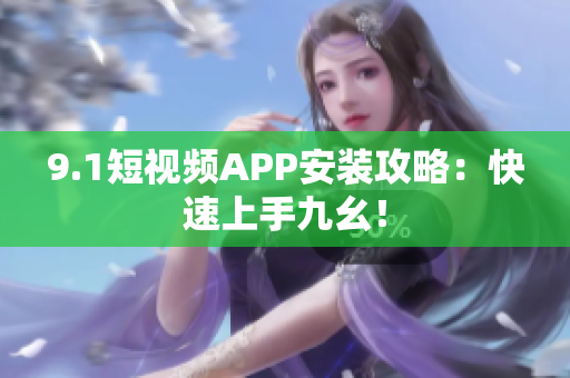 9.1短视频APP安装攻略：快速上手九幺！