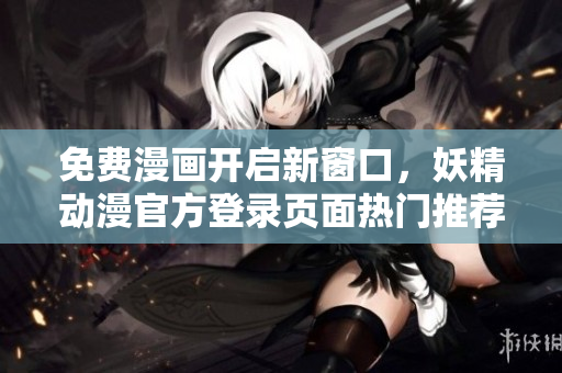 免费漫画开启新窗口，妖精动漫官方登录页面热门推荐！