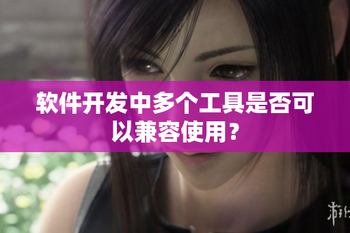 软件开发中多个工具是否可以兼容使用？