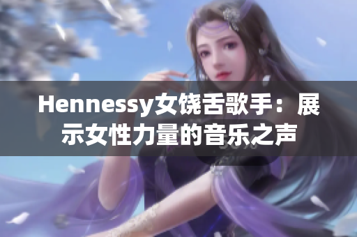 Hennessy女饶舌歌手：展示女性力量的音乐之声