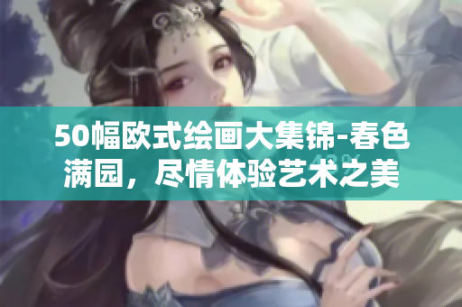50幅欧式绘画大集锦-春色满园，尽情体验艺术之美